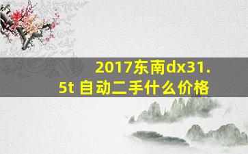 2017东南dx31.5t 自动二手什么价格